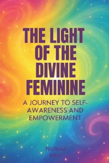 The Light of the Divine Feminine: A Journey to Self-Awareness and Empowerment by Nichole Muir