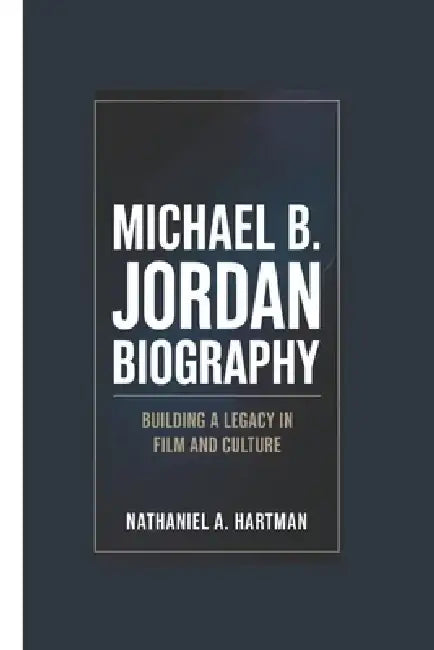 Michael B. Jordan Biography: Building a Legacy in Film and Culture by Nathaniel A. Hartman