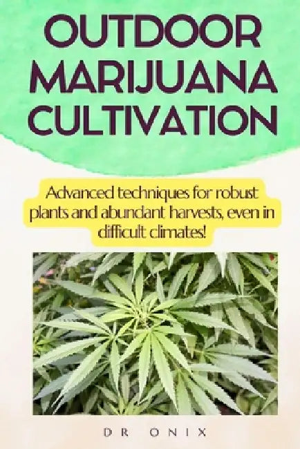 Outdoor Marijuana Cultivation: Advanced techniques for robust plants and abundant harvests, even in difficult climates! by Onix
