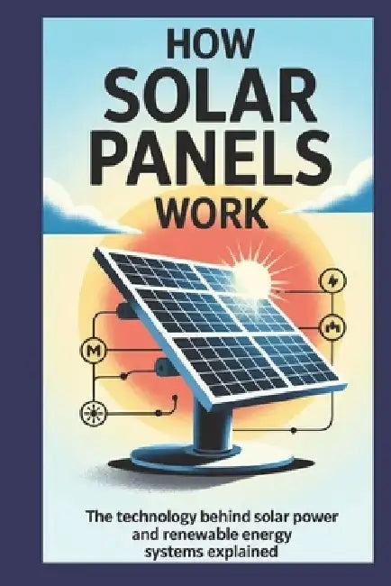 How Solar Panels Work: The Technology Behind Solar Power and Renewable Energy Systems Explained by Owen Delaney