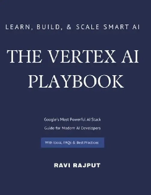 The Vertex AI Playbook: A Practical Guide to Building AI Solutions on Google Cloud From AutoML to Generative AI Agents - All in One Platform Learn, Bu by Ravi Rajput