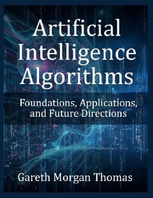 Artificial Intelligence Algorithms: Foundations, Applications, and Future Directions by Gareth Morgan Thomas