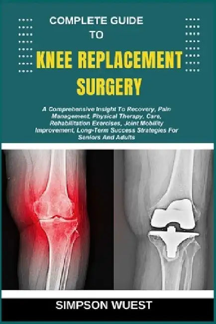 Complete Guide to Knee Replacement Surgery: A Comprehensive Insight To Recovery, Pain Management, Physical Therapy, Care, Rehabilitation Exercises, Jo by Simpson Wuest