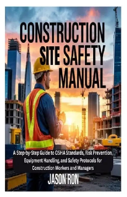 Construction Site Safety Manual: A Step-by-Step Guide to OSHA Standards, Risk Prevention, Equipment Handling, and Safety Protocols for Construction Wo by Jason Ron