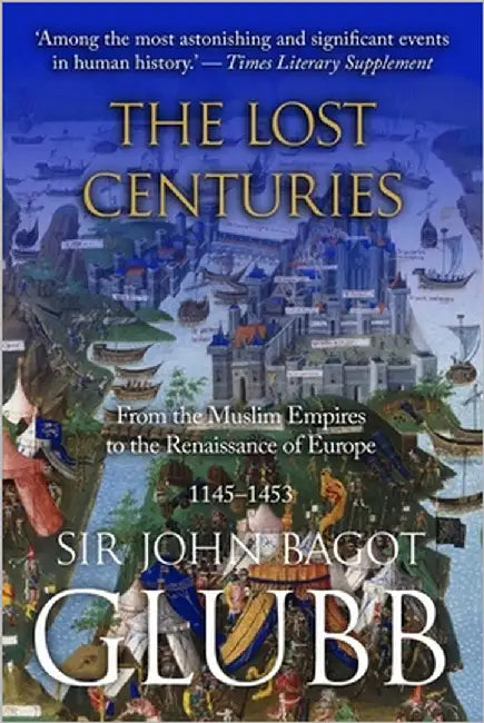 The Lost Centuries: From the Muslim Empires to the Renaissance of Europe, 1145-1453 by Glubb, John