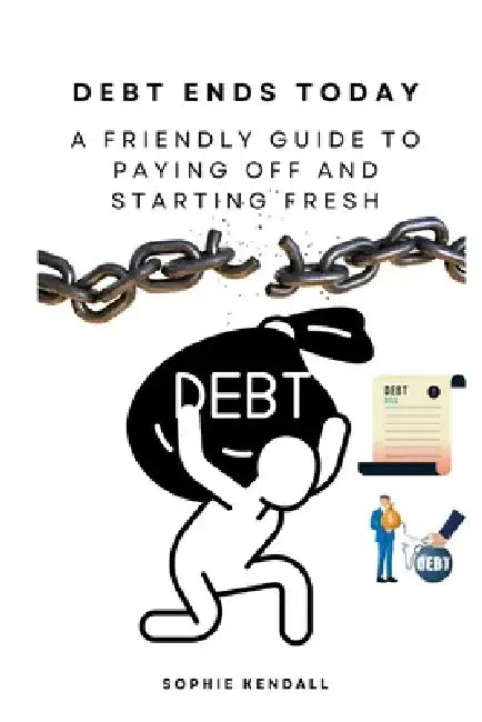 Debt Ends Today: A Friendly Guide to Paying Off and Starting Fresh: Breaking Free from Money Stress and Embracing Your Future by Sophie Kendall