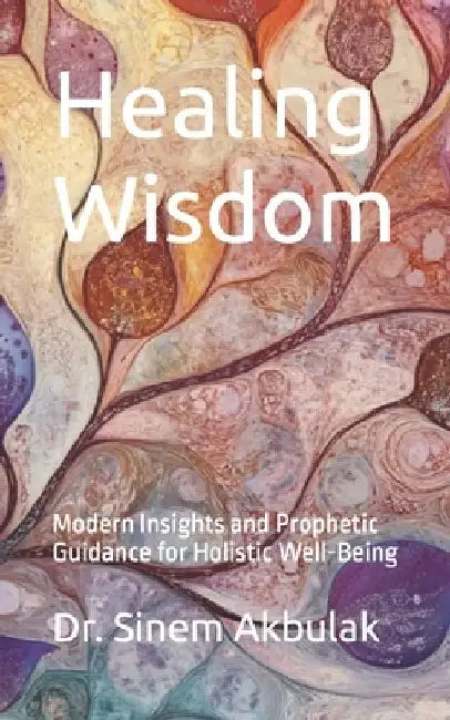 Healing Wisdom: Modern Insights and Prophetic Guidance for Holistic Well-Being by Sinem Akbulak