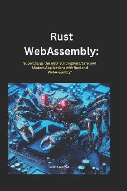 Rust webassembly: Supercharge the Web: Building Fast, Safe, and Modern Applications with Rust and WebAssembly" by Jack K. Mercer