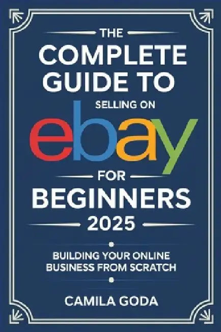 The Complete Guide to Selling on eBay for Beginners 2025: Building Your Online Business from Scratch by Camila Goda