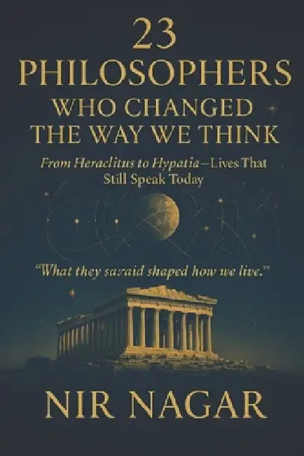 23 Philosophers Who Changed the Way We Think: From Heraclitus to Hypatia - Lives That Still Speak Today by Nir Nagar