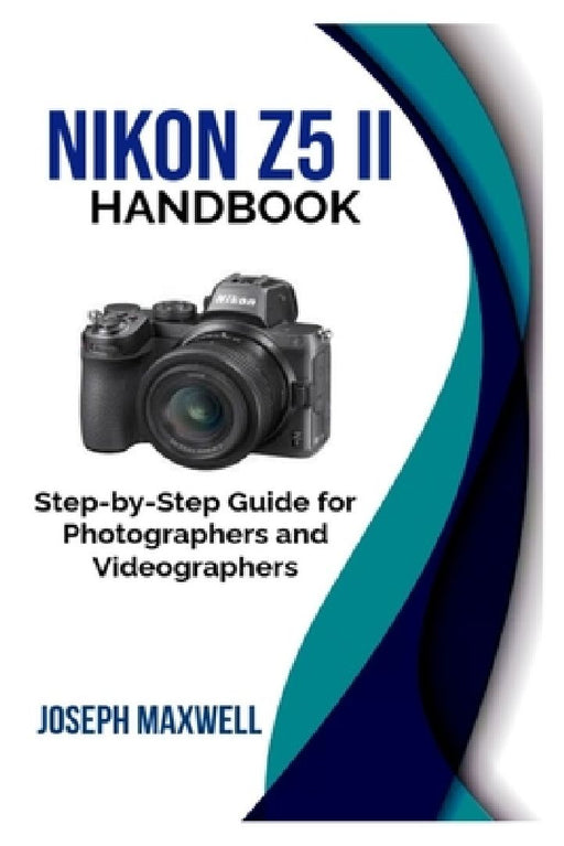 Nikon Z5 II Handbook: Step-by-Step Guide for Photographers and Videographers by Joseph Maxwell
