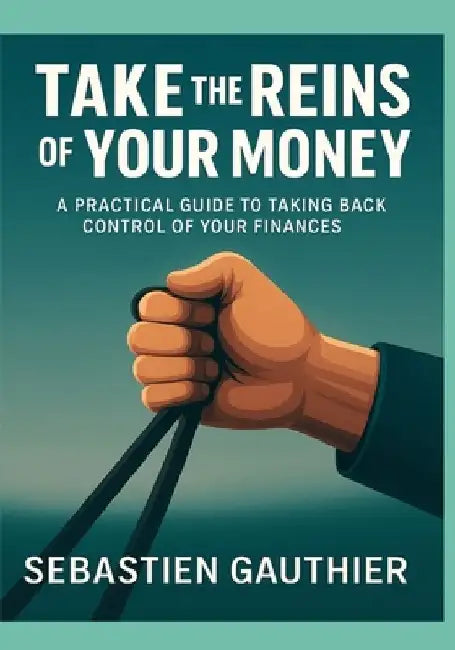 Take the Reins of Your Money: A Practical Guide to Taking Back Control of Your Finances by Sebastien Gauthier