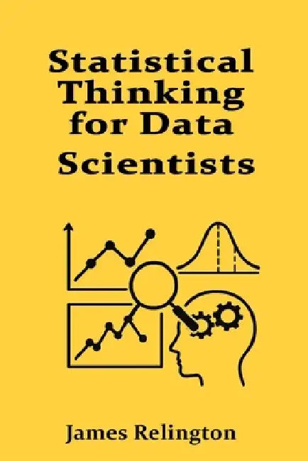 Statistical Thinking for Data Scientists: Inference, Testing, and Regression by James Relington