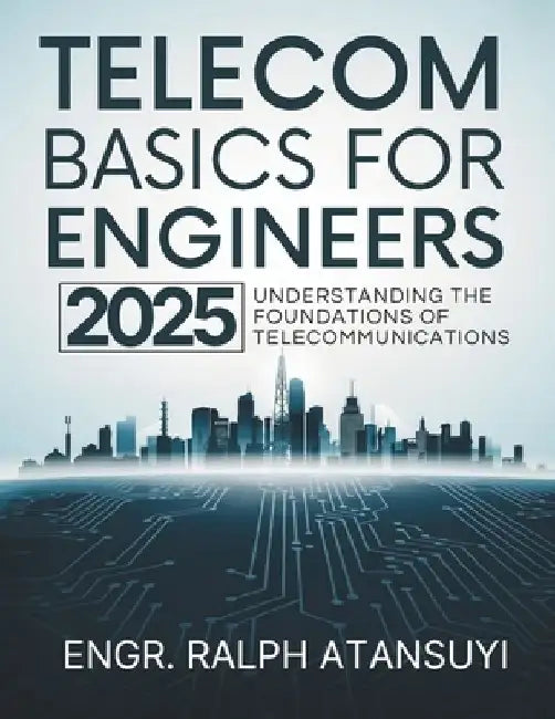 Telecom Basics for Engineers 2025: - Understanding the Foundations of Telecommunications by Ralph Atansuyi