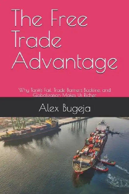 The Free Trade Advantage: Why Tariffs Fail, Trade Barriers Backfire, and Globalization Makes Us Richer by Alex Bugeja
