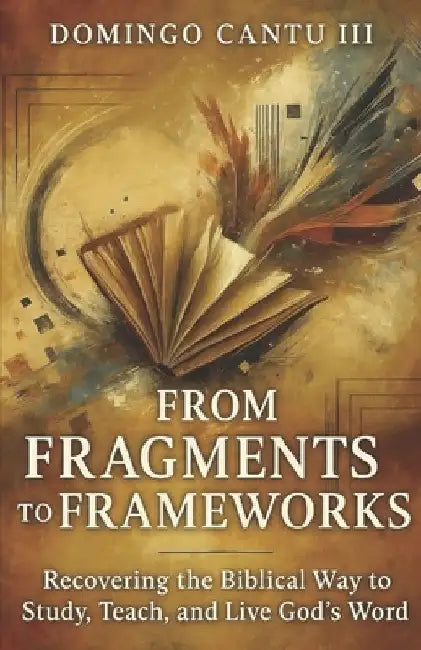 From Fragments To Frameworks: Recovering The Biblical Way To Study, Teach, And Live God's Word by Domingo, III Cantu