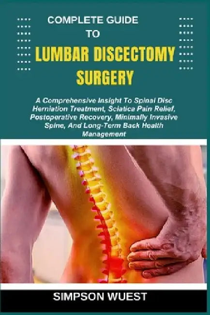 Complete Guide to Lumbar Discectomy Surgery: A Comprehensive Insight To Spinal Disc Herniation Treatment, Sciatica Pain Relief, Postoperative Recovery by Simpson Wuest