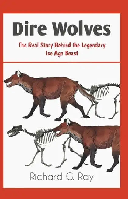 Dire Wolves: The Real Story Behind the Legendary Ice Age Beast by Richard G. Ray