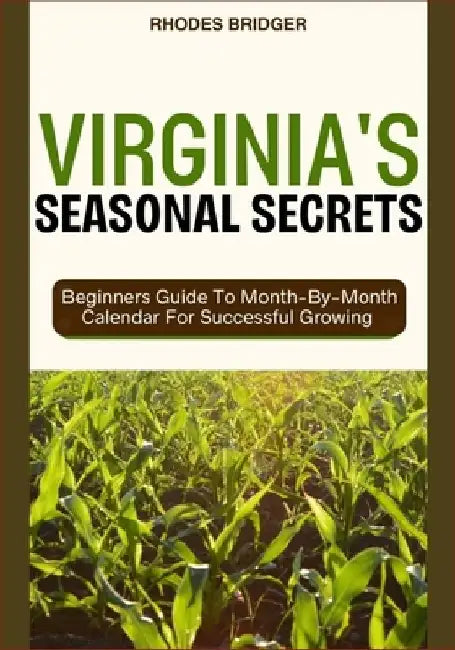Virginia's Seasonal Secrets: Beginners Guide To Month-By-Month Calendar For Successful Growing by Rhodes Bridger