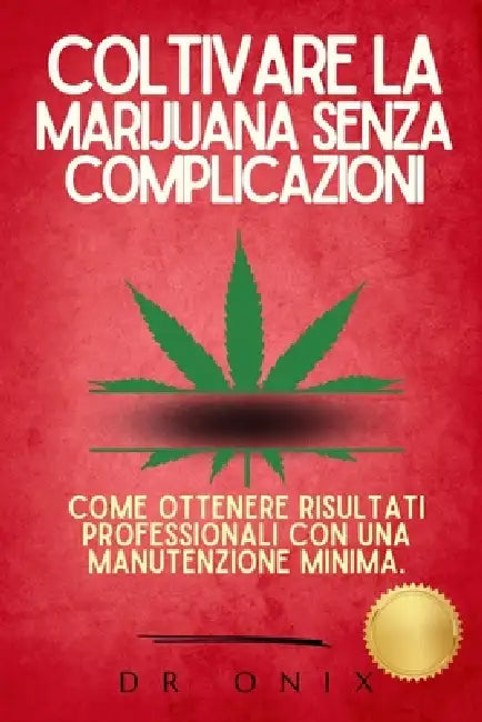 Coltivare La Marijuana Senza Complicazioni: Come ottenere risultati professionali con una manutenzione minima. by Onix, Onix