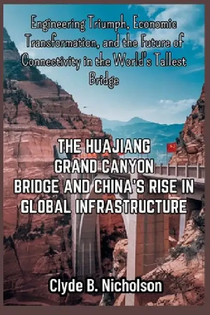 The Huajiang Grand Canyon Bridge and China's Rise in Global Infrastructure: Engineering Triumph, Economic Transformation, and the Future of Connectivi by Clyde B. Nicholson