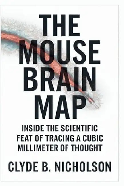 The Mouse Brain Map: Inside the Scientific Feat of Tracing a Cubic Millimeter of Thought by Clyde B. Nicholson