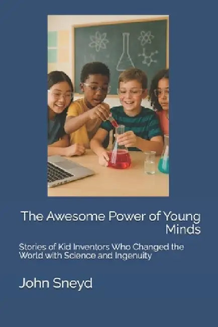 The Awesome Power of Young Minds: Stories of Kid Inventors Who Changed the World with Science and Ingenuity by John Sneyd