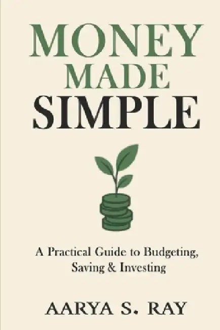 Money Made Simple: A Practical Guide to Budgeting, Saving & Investing by Aarya S. Ray