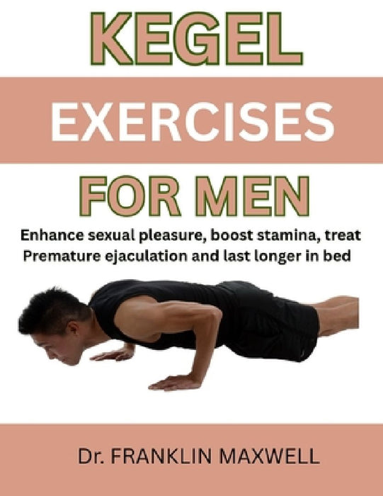 Kegel Exercises for Men: Enhance Sexual Pleasure, Boost Stamina, Treat Premature Ejaculation And Last Longer In Bed by Franklin Maxwell