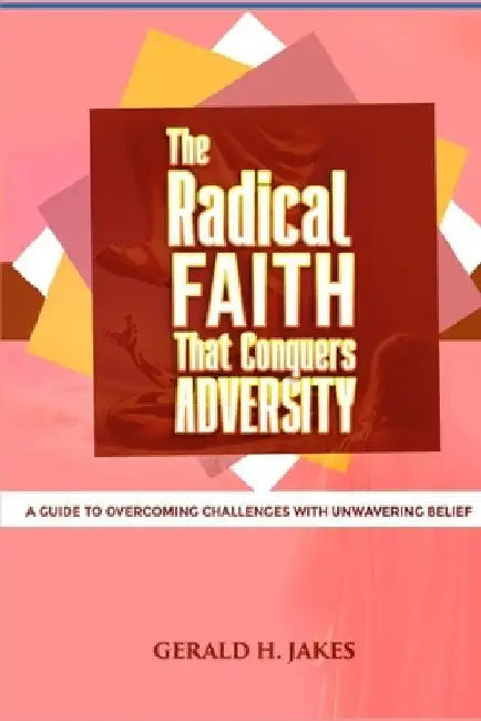 The Radical Faith That Conquers Adversity: A Guide to Overcoming Challenges with Unwavering Belief by Gerald H. Jakes