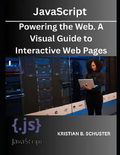 JavaScript: Powering the Web. A Visual Guide to Interactive Web Pages by Kristian B. Schuster