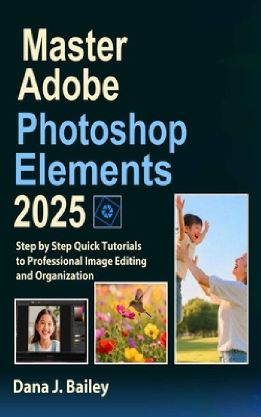 Master Adobe Photoshop Elements 2025: Step by Step Quick Tutorials to Professional Image Editing and Organization by Dana J. Bailey