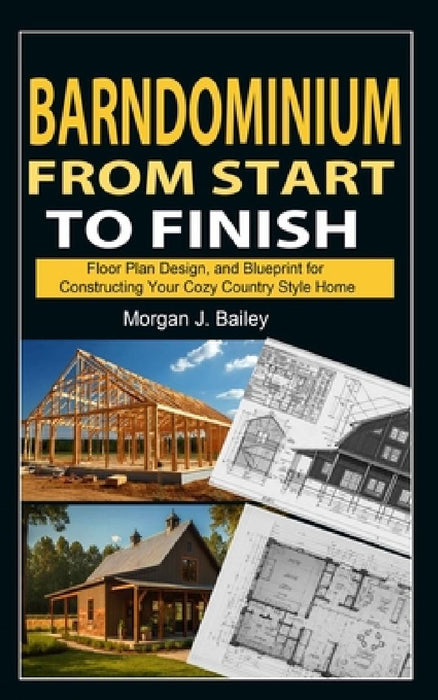 Barndominium From Start To Finish: Floor Plan Design, And Blueprint for Constructing Your Cozy Country Style Home by Morgan J. Bailey