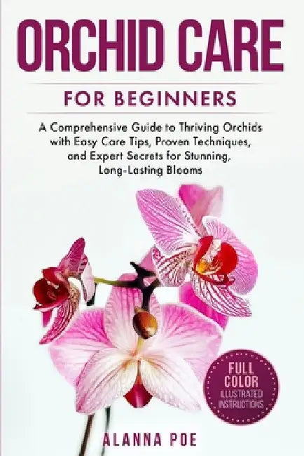 Orchid Care for Beginners: A Comprehensive Guide to Thriving Orchids with Easy Care Tips, Proven Techniques, and Expert Secrets for Stunning, Long-Las by Alanna Poe