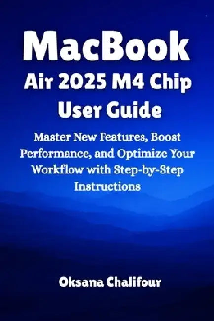 MacBook Air 2025 M4 Chip User Guide: Master New Features, Boost Performance, and Optimize Your Workflow with Step-by-Step Instructions by Oksana Chalifour