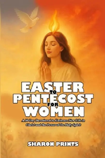Easter to Pentecost for Women: A 50-Day Devotional to Embrace New Life in Christ and Power of the Holy Spirit by Sharon Prints
