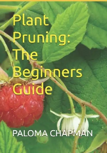 Plant Pruning: The Beginners Guide by Paloma Chapman