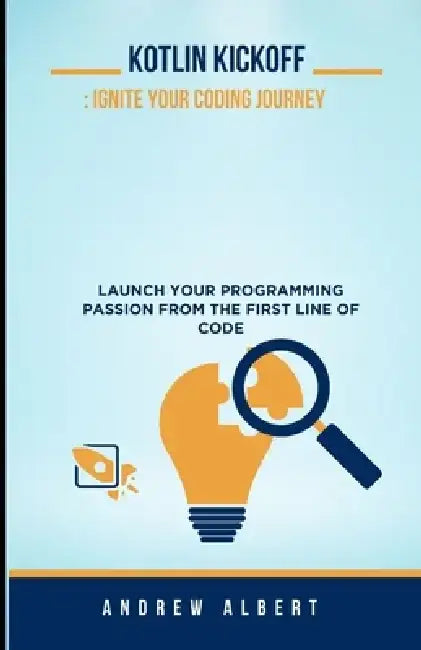 Kotlin Kickoff: Ignite Your Coding Journey: Launch Your Programming Passion from the First Line of Code by Andrew Albert