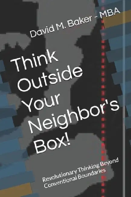 Think Outside Your Neighbor's Box!: Revolutionary Thinking Beyond Conventional Boundaries by David M. Baker -. Mba