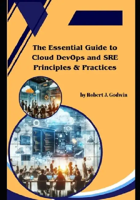 The Essential Guide to Cloud DevOps and SRE Principles & Practices by Robert J. Godwin