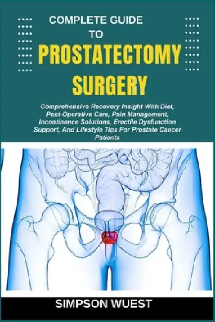 Complete Guide to Prostatectomy Surgery: Comprehensive Recovery Insight With Diet, Post-Operative Care, Pain Management, Incontinence Solutions, Erect by Simpson Wuest