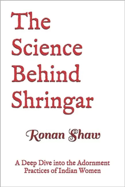 The Science Behind Shringar: A Deep Dive into the Adornment Practices of Indian Women by Shaw, Ronan