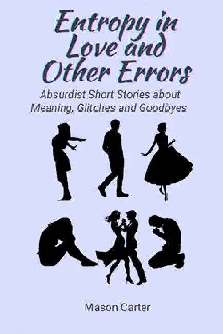 Entropy in Love and Other Errors: Absurdist Short Stories about Meaning, Glitches, and Goodbyes by Mason Carter