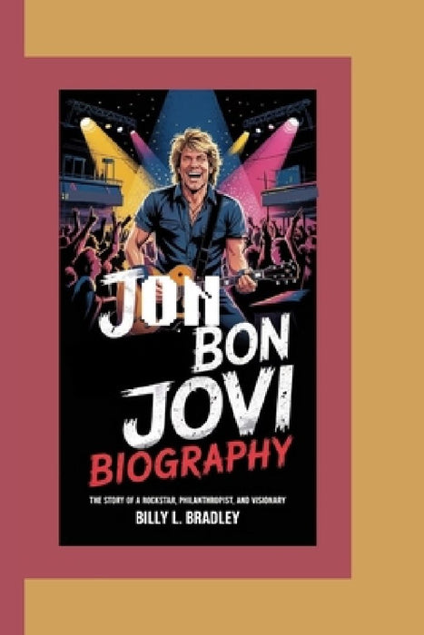Jon Bon Jovi Biography: The Story of a Rockstar, Philanthropist, and Visionary by Billy L. Bradley