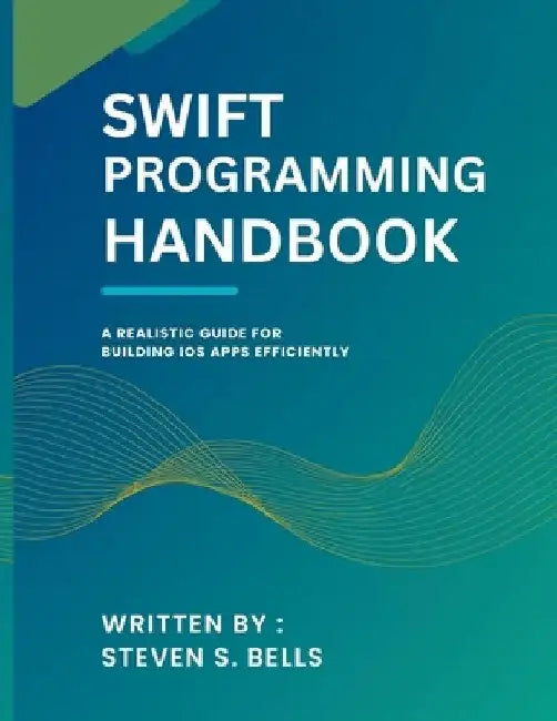 Swift Programming Handbook: A Realistic Guide for Building iOS Apps Efficiently by Steven S. Bells