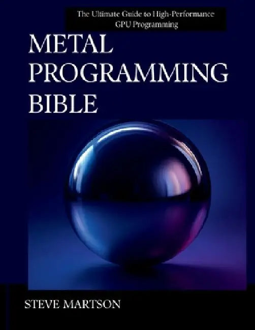 Metal Programming Bible: The Ultimate Guide to High-Performance GPU Programming by Steve Martson