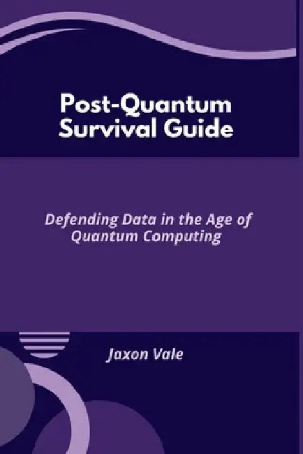 Post-Quantum Survival Guide: Defending Data in the Age of Quantum Computing by Jaxon Vale