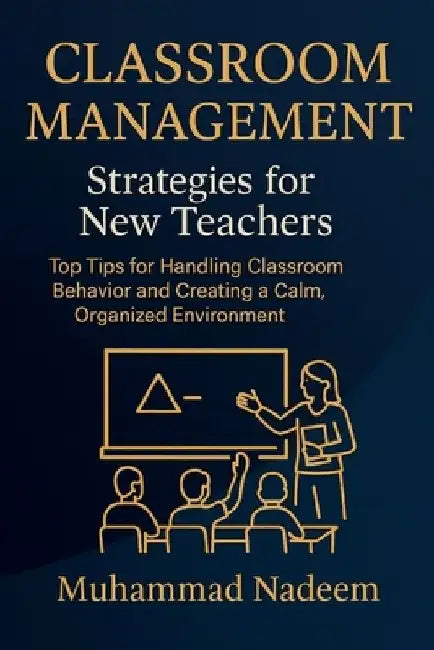 Classroom Management Strategies for New Teachers: Top Tips for Handling Classroom Behavior and Creating a Calm, Organized Environment by Muhammad Nadeem