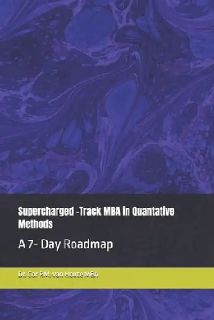 Supercharged -Track MBA in Quantative Methods: A 7- Day Roadmap by Cor P. M. Van Houte Mba