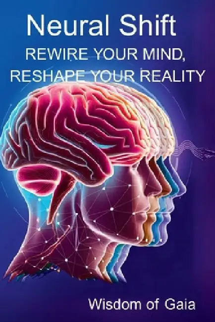 Neural Shift: Rewire Your Mind, Reshape Your Reality by Wisdom Of Gaia